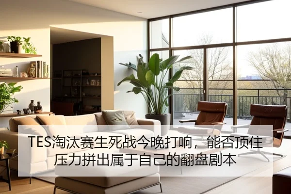 TES淘汰赛生死战今晚打响，能否顶住压力拼出属于自己的翻盘剧本 - kaiyun