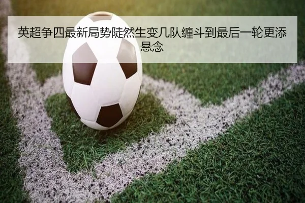 英超争四最新局势陡然生变几队缠斗到最后一轮更添悬念 - kaiyun